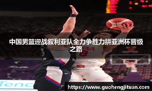 中国男篮迎战叙利亚队全力争胜力拼亚洲杯晋级之路