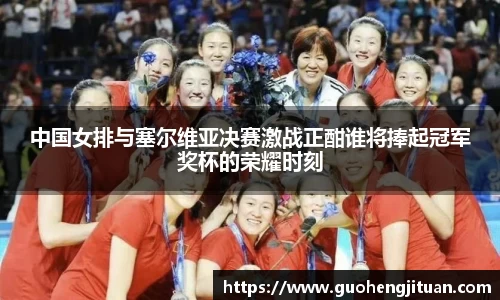 中国女排与塞尔维亚决赛激战正酣谁将捧起冠军奖杯的荣耀时刻