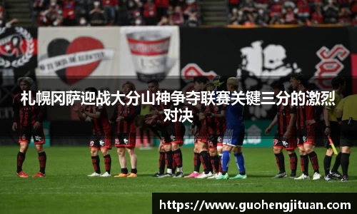 札幌冈萨迎战大分山神争夺联赛关键三分的激烈对决